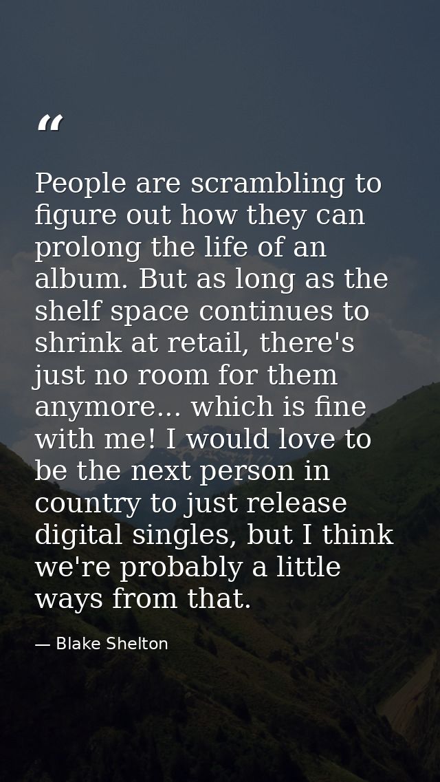People are scrambling to figure out how they can prolong the life of an album. But as long as the shelf space continues  — Blake Shelton