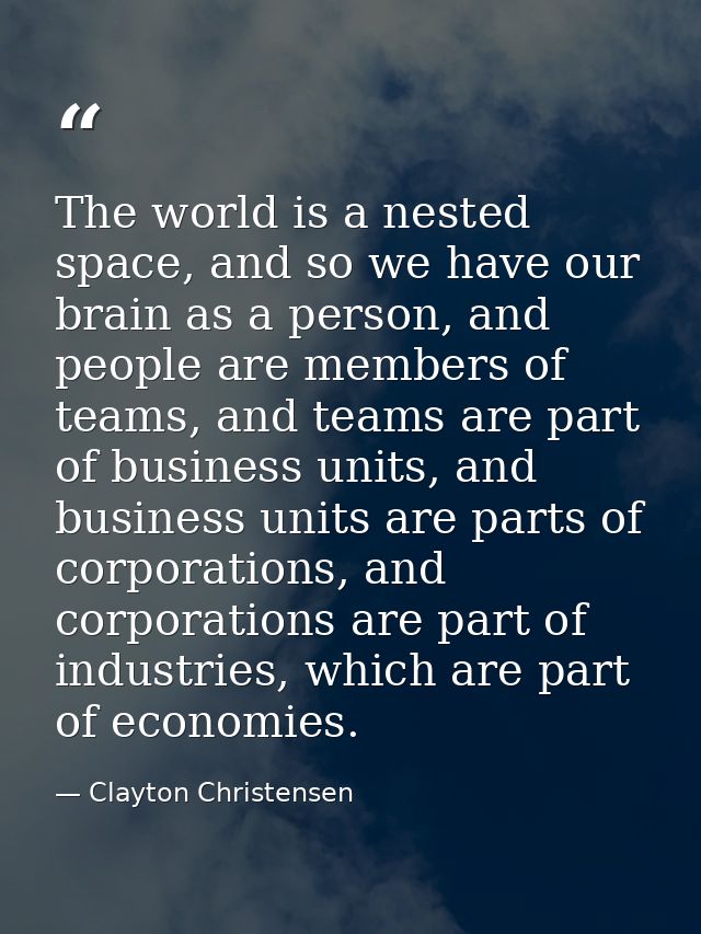 The world is a nested space, and so we have our brain as a person, and people are members of teams, and teams are part o — Clayton Christensen