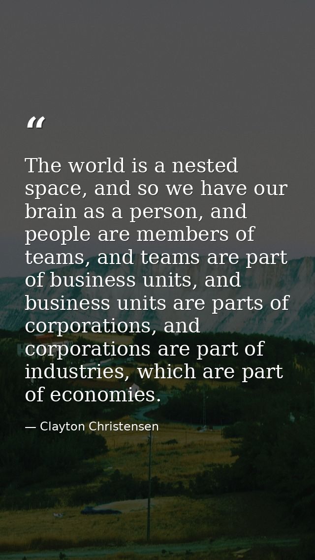 The world is a nested space, and so we have our brain as a person, and people are members of teams, and teams are part o — Clayton Christensen