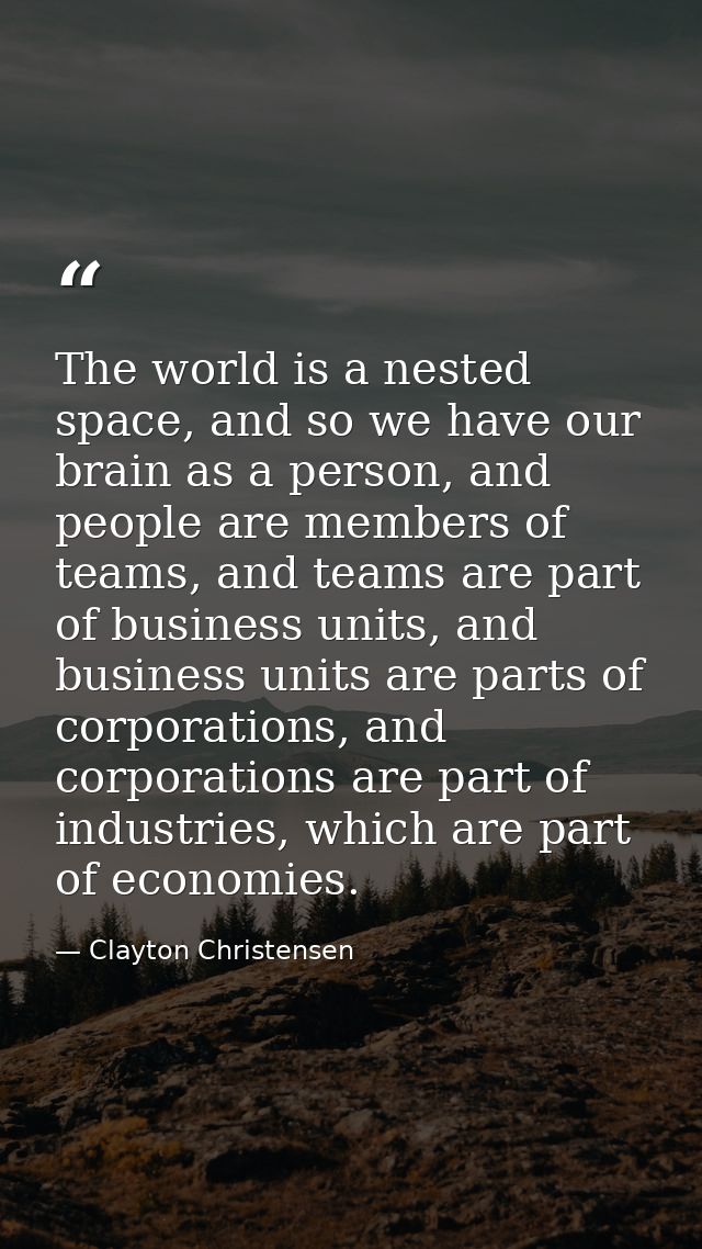 The world is a nested space, and so we have our brain as a person, and people are members of teams, and teams are part o — Clayton Christensen
