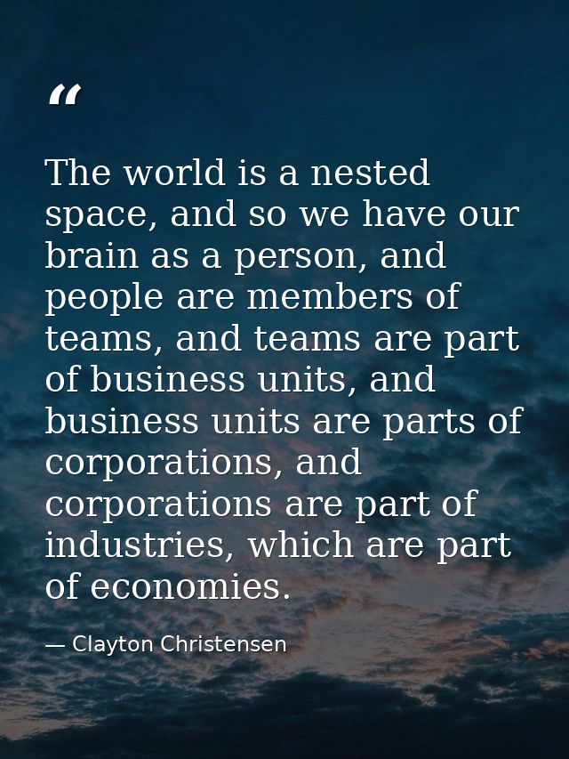 The world is a nested space, and so we have our brain as a person, and people are members of teams, and teams are part o — Clayton Christensen