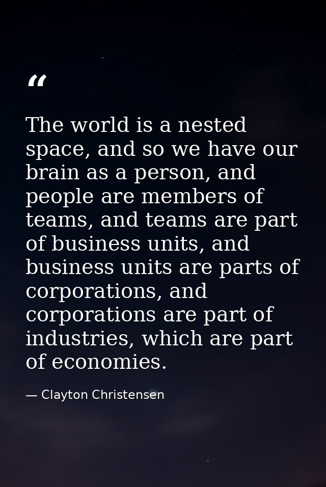 The world is a nested space, and so we have our brain as a person, and people are members of teams, and teams are part o — Clayton Christensen