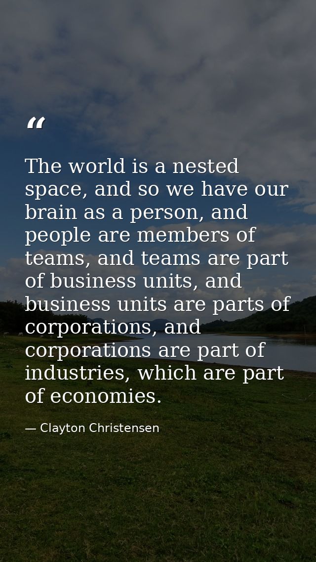 The world is a nested space, and so we have our brain as a person, and people are members of teams, and teams are part o — Clayton Christensen
