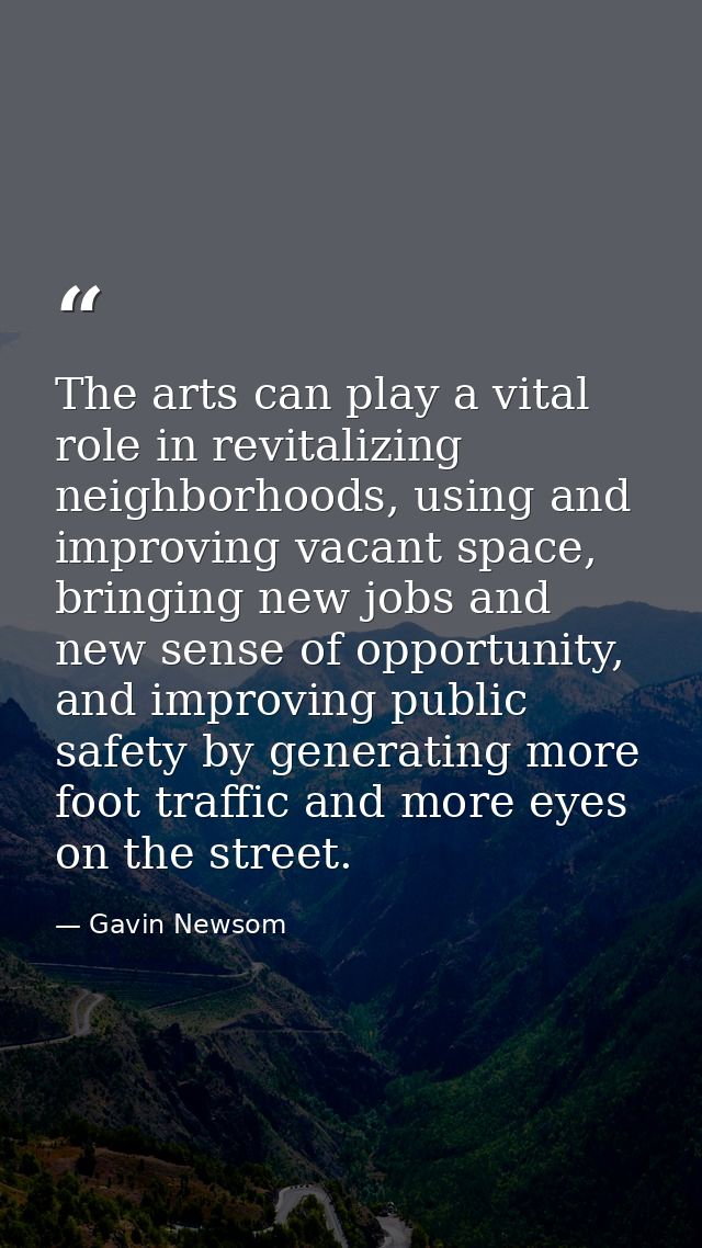 The arts can play a vital role in revitalizing neighborhoods, using and improving vacant space, bringing new jobs and ne — Gavin Newsom