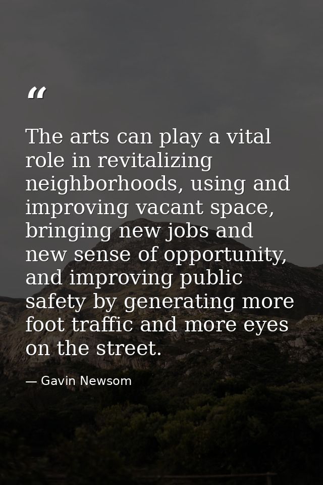 The arts can play a vital role in revitalizing neighborhoods, using and improving vacant space, bringing new jobs and ne — Gavin Newsom