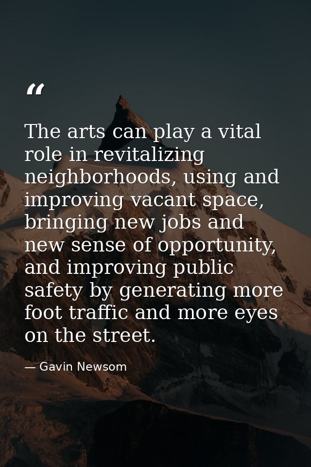 The arts can play a vital role in revitalizing neighborhoods, using and improving vacant space, bringing new jobs and ne — Gavin Newsom