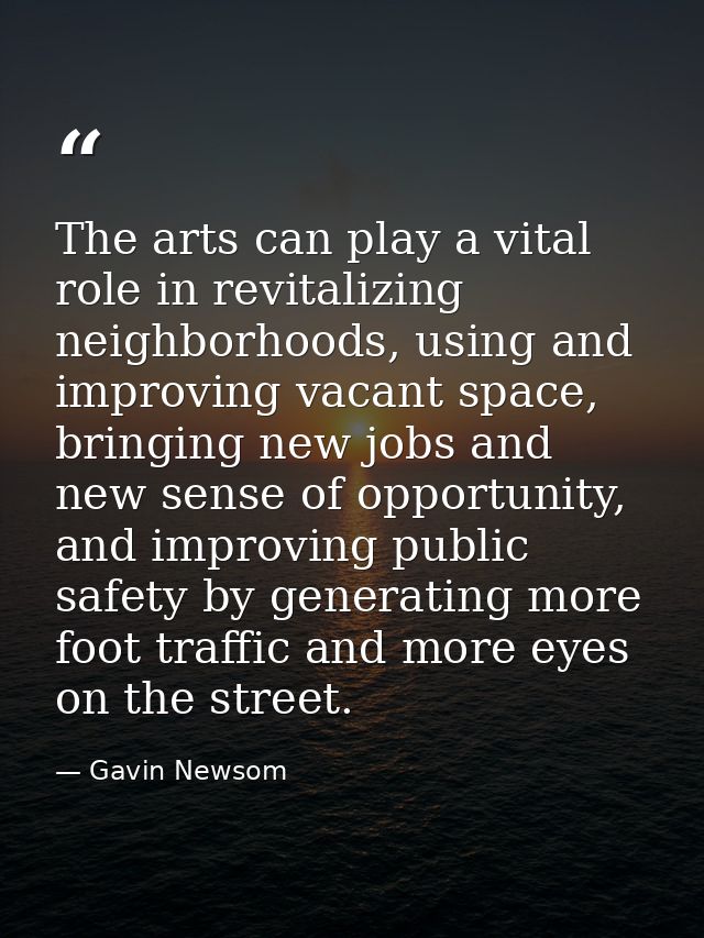 The arts can play a vital role in revitalizing neighborhoods, using and improving vacant space, bringing new jobs and ne — Gavin Newsom