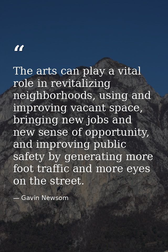 The arts can play a vital role in revitalizing neighborhoods, using and improving vacant space, bringing new jobs and ne — Gavin Newsom