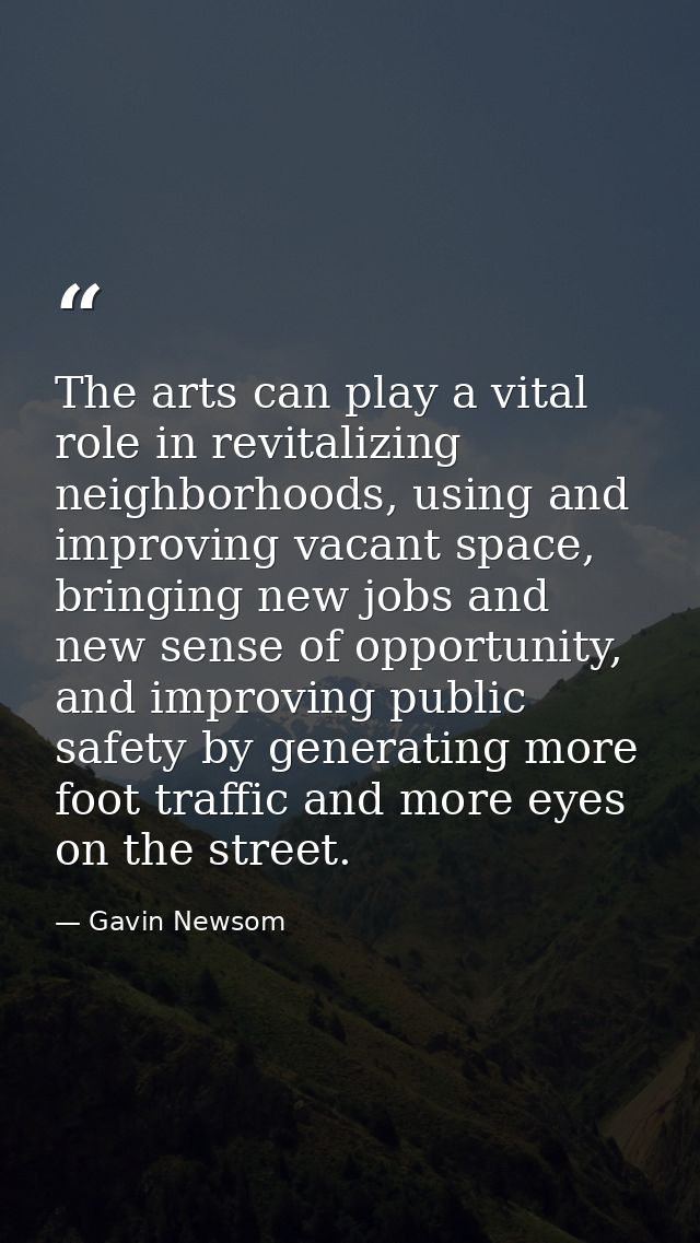 The arts can play a vital role in revitalizing neighborhoods, using and improving vacant space, bringing new jobs and ne — Gavin Newsom