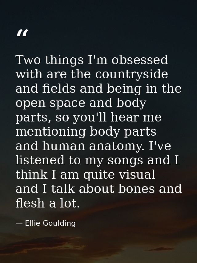 Two things I'm obsessed with are the countryside and fields and being in the open space and body parts, so you'll hear m — Ellie Goulding