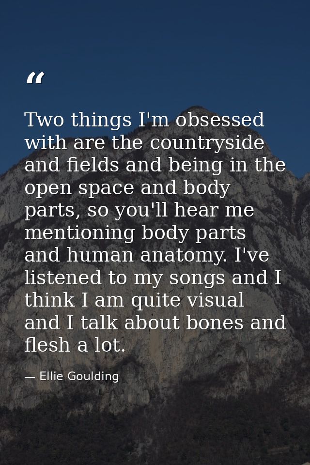 Two things I'm obsessed with are the countryside and fields and being in the open space and body parts, so you'll hear m — Ellie Goulding