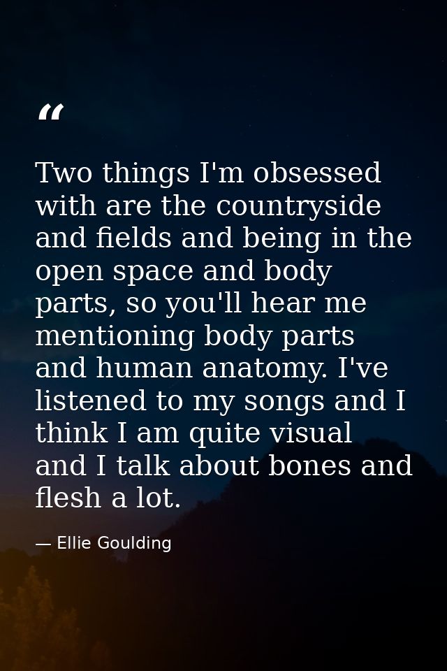 Two things I'm obsessed with are the countryside and fields and being in the open space and body parts, so you'll hear m — Ellie Goulding