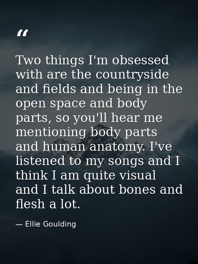 Two things I'm obsessed with are the countryside and fields and being in the open space and body parts, so you'll hear m — Ellie Goulding