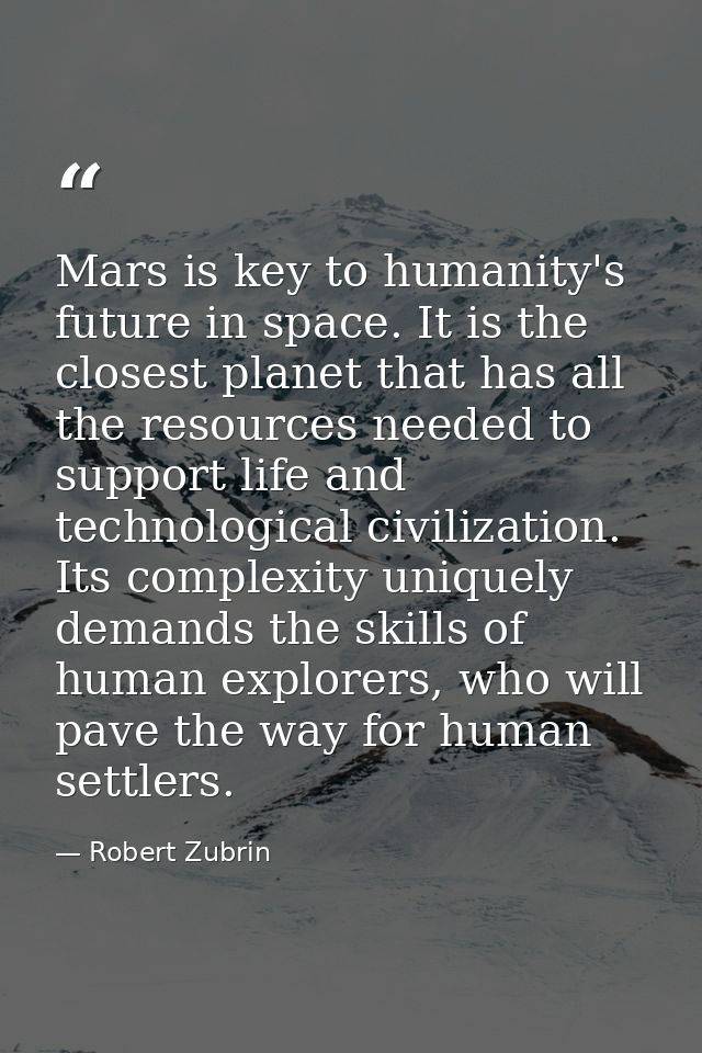 Mars is key to humanity's future in space. It is the closest planet that has all the resources needed to support life an — Robert Zubrin