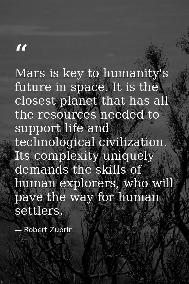 Mars is key to humanity's future in space. It is the closest planet that has all the resources needed to support life an — Robert Zubrin