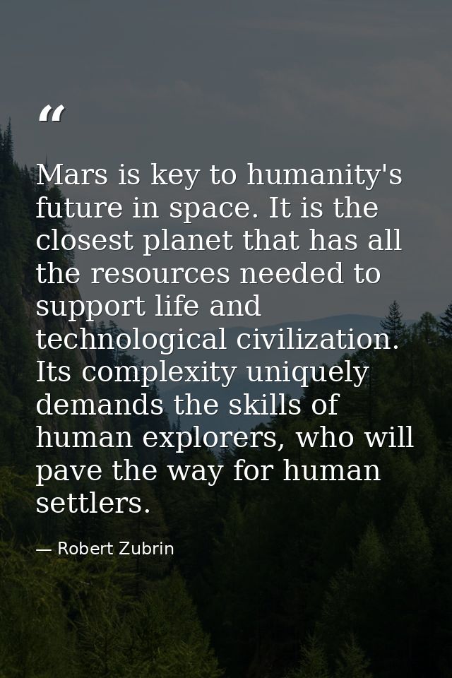 Mars is key to humanity's future in space. It is the closest planet that has all the resources needed to support life an — Robert Zubrin