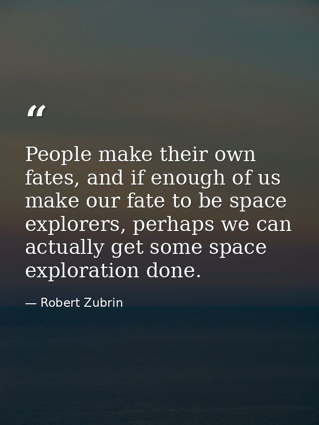 People make their own fates, and if enough of us make our fate to be space explorers, perhaps we can actually get some s — Robert Zubrin
