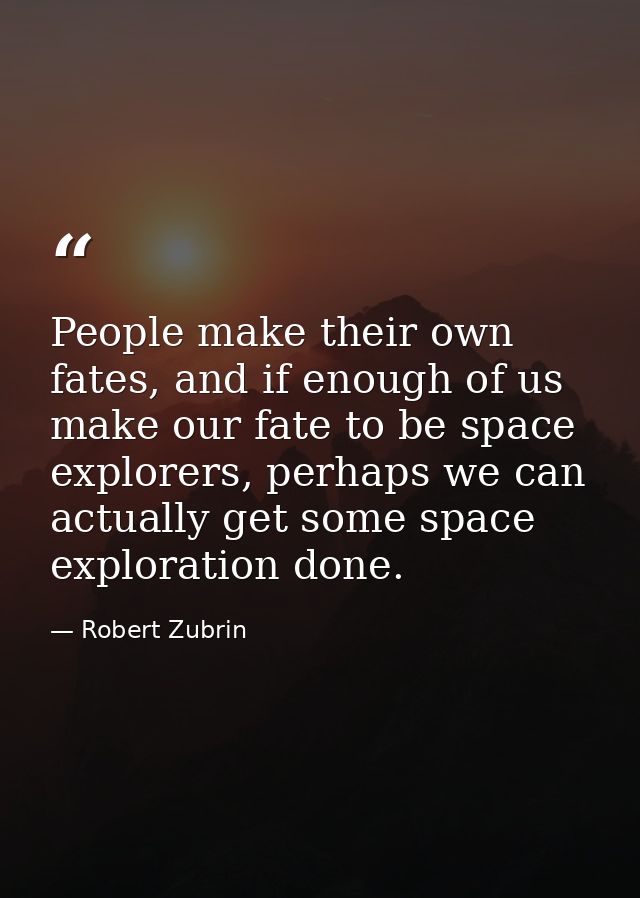 People make their own fates, and if enough of us make our fate to be space explorers, perhaps we can actually get some s — Robert Zubrin