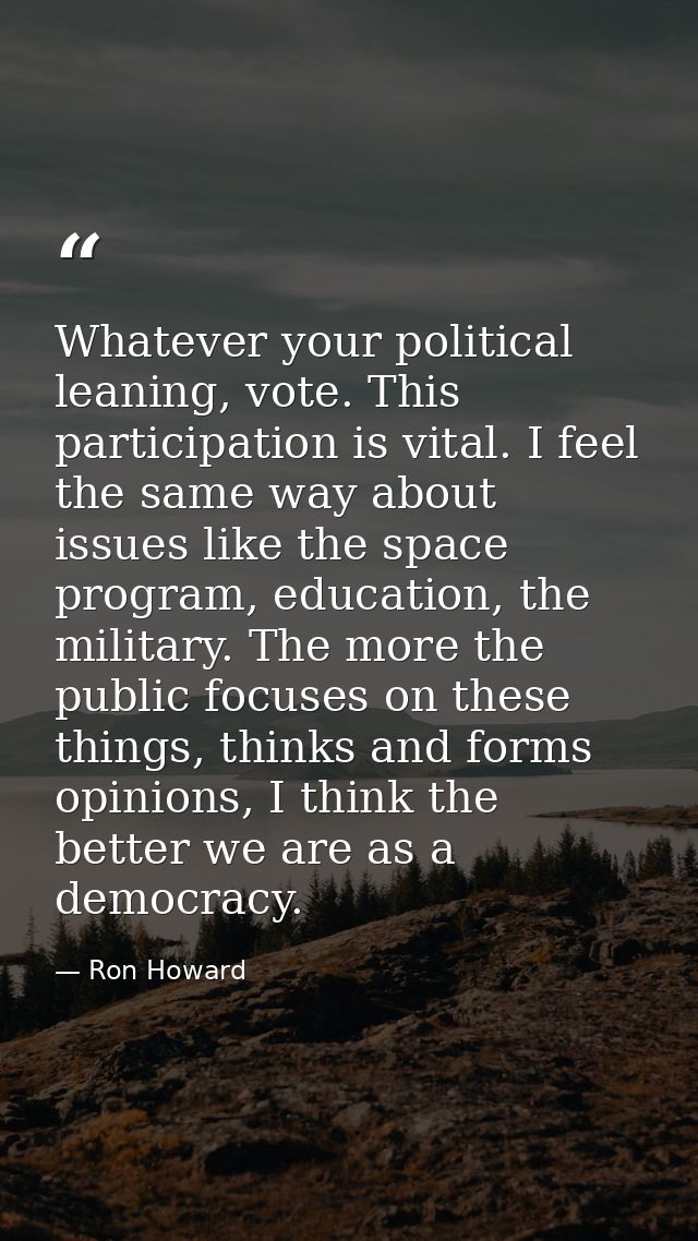 Whatever your political leaning, vote. This participation is vital. I feel the same way about issues like the space prog — Ron Howard