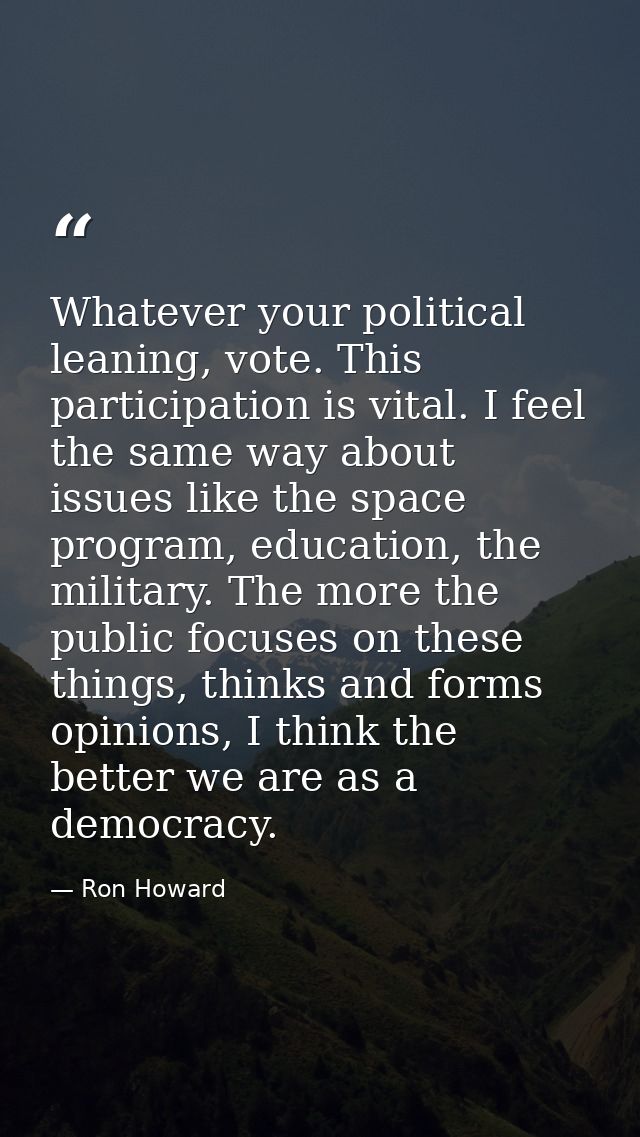 Whatever your political leaning, vote. This participation is vital. I feel the same way about issues like the space prog — Ron Howard