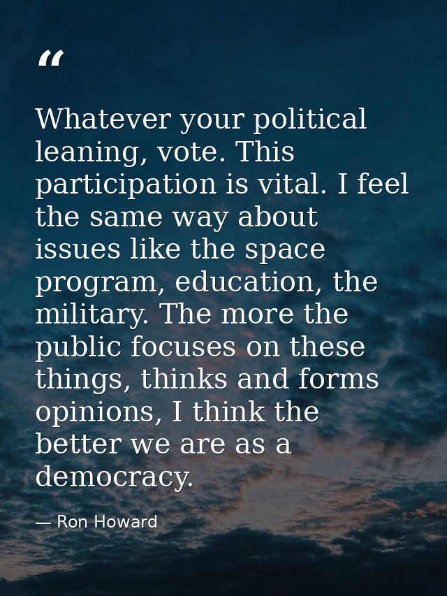 Whatever your political leaning, vote. This participation is vital. I feel the same way about issues like the space prog — Ron Howard