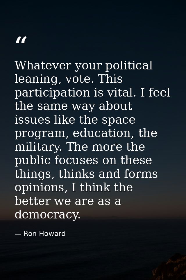 Whatever your political leaning, vote. This participation is vital. I feel the same way about issues like the space prog — Ron Howard