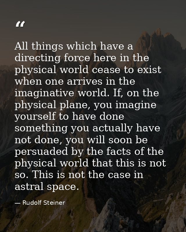 All things which have a directing force here in the physical world cease to exist when one arrives in the imaginative wo — Rudolf Steiner