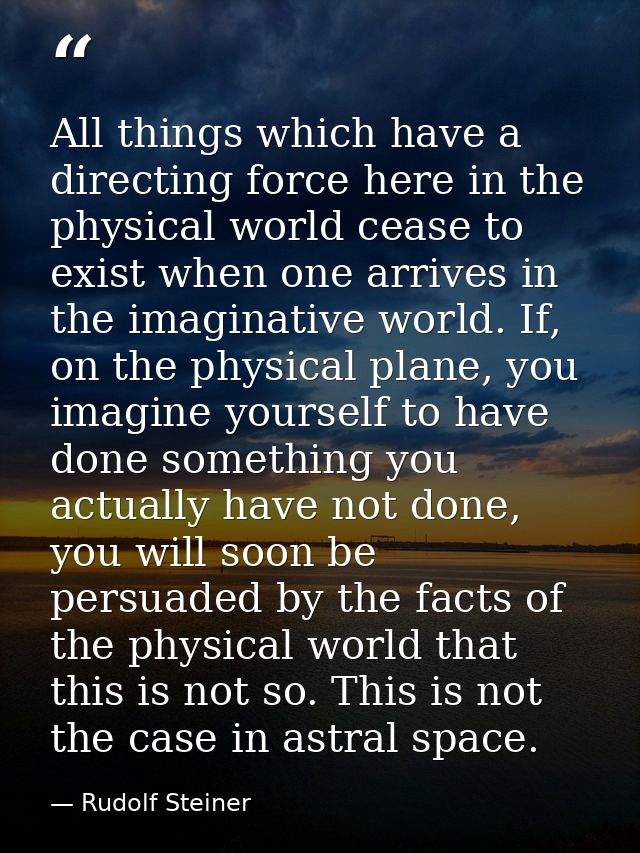 All things which have a directing force here in the physical world cease to exist when one arrives in the imaginative wo — Rudolf Steiner