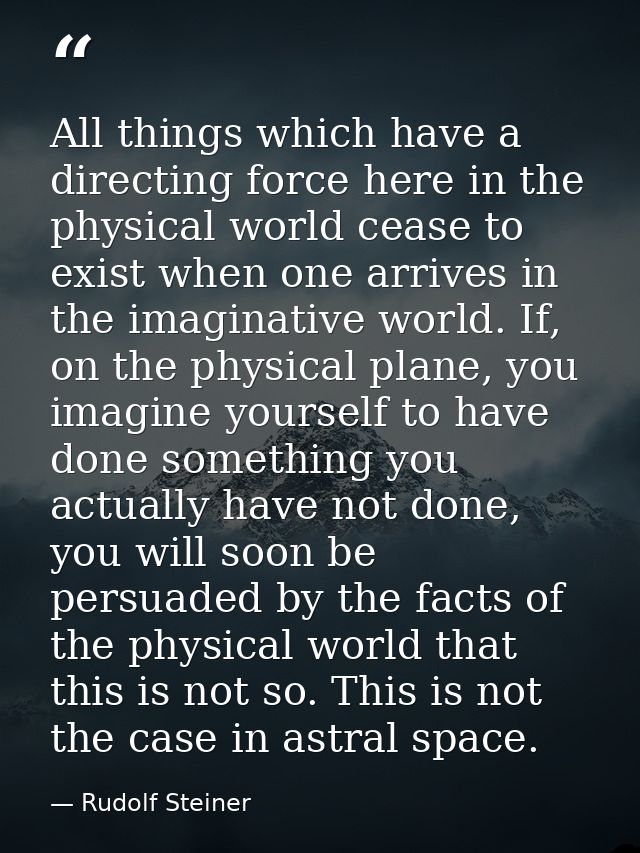 All things which have a directing force here in the physical world cease to exist when one arrives in the imaginative wo — Rudolf Steiner