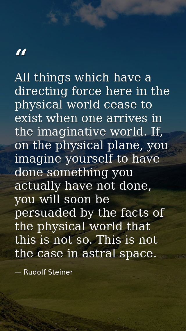 All things which have a directing force here in the physical world cease to exist when one arrives in the imaginative wo — Rudolf Steiner