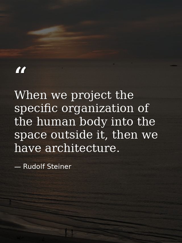 When we project the specific organization of the human body into the space outside it, then we have architecture. — Rudolf Steiner