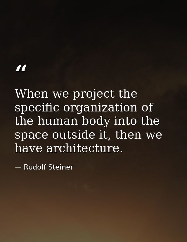 When we project the specific organization of the human body into the space outside it, then we have architecture. — Rudolf Steiner