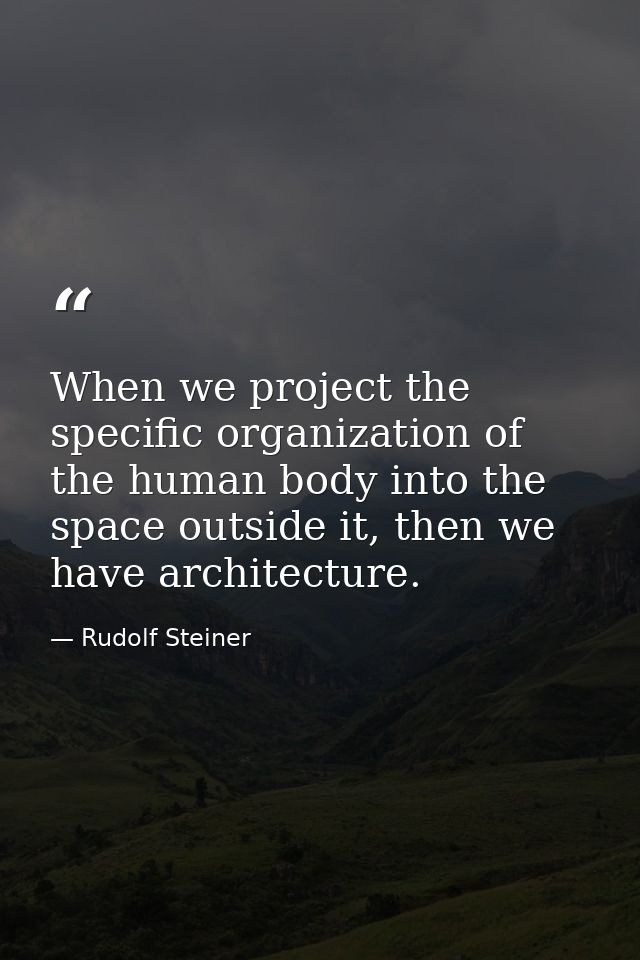 When we project the specific organization of the human body into the space outside it, then we have architecture. — Rudolf Steiner