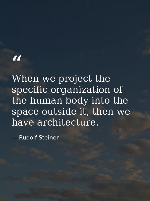 When we project the specific organization of the human body into the space outside it, then we have architecture. — Rudolf Steiner