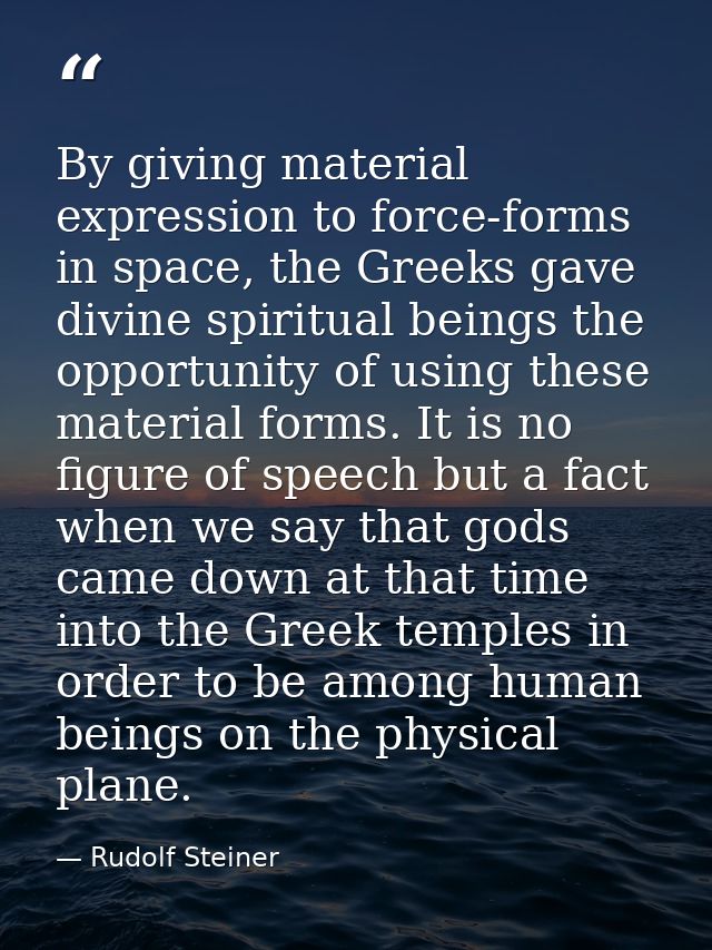By giving material expression to force-forms in space, the Greeks gave divine spiritual beings the opportunity of using  — Rudolf Steiner