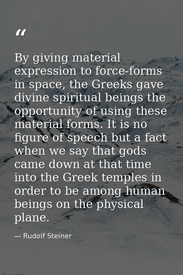 By giving material expression to force-forms in space, the Greeks gave divine spiritual beings the opportunity of using  — Rudolf Steiner