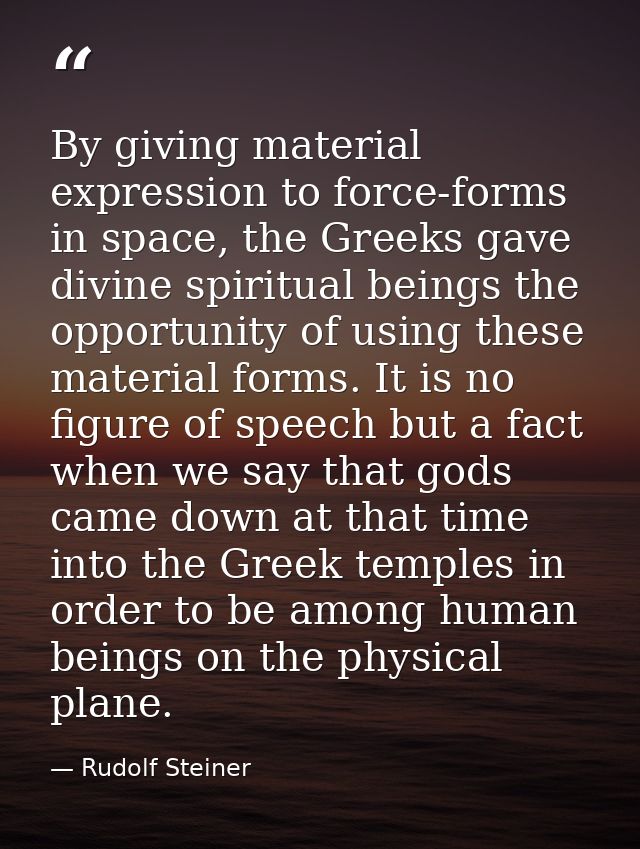 By giving material expression to force-forms in space, the Greeks gave divine spiritual beings the opportunity of using  — Rudolf Steiner