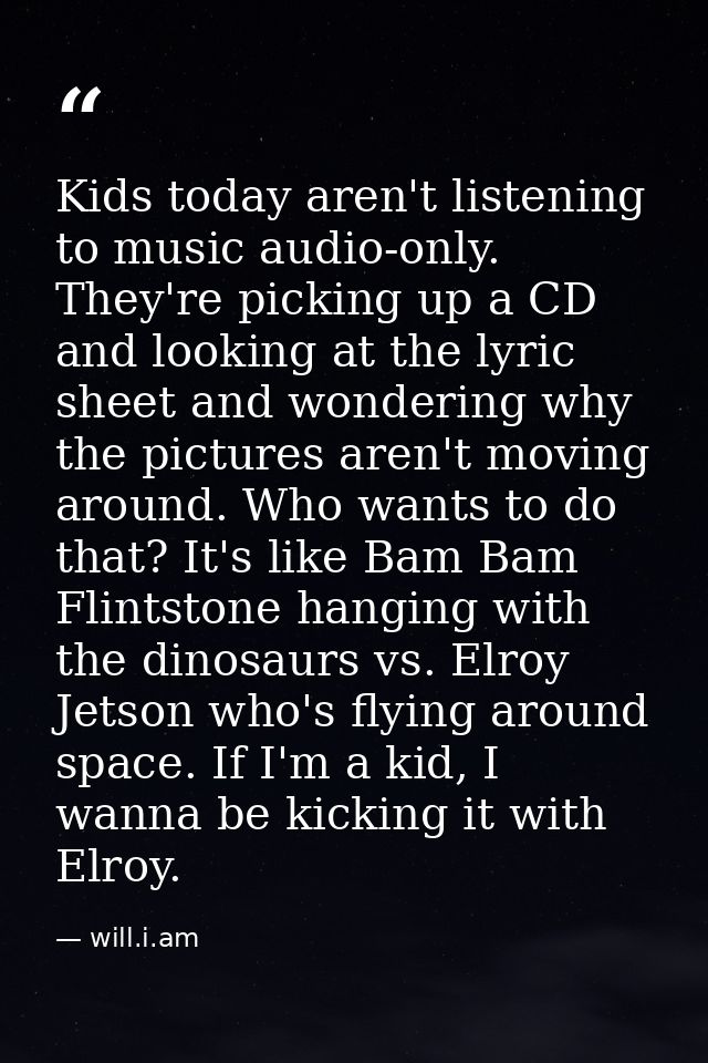Kids today aren't listening to music audio-only. They're picking up a CD and looking at the lyric sheet and wondering wh — will.i.am