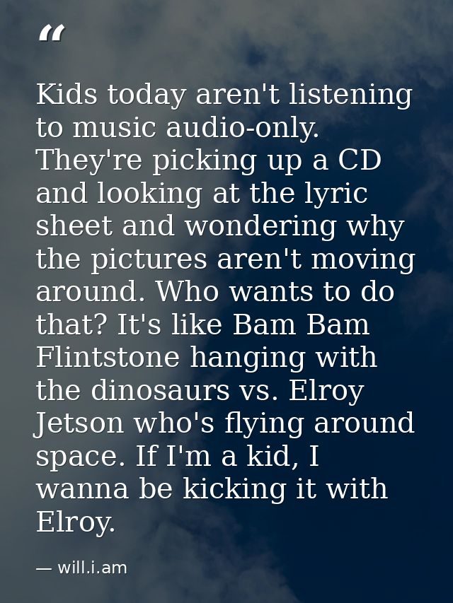Kids today aren't listening to music audio-only. They're picking up a CD and looking at the lyric sheet and wondering wh — will.i.am
