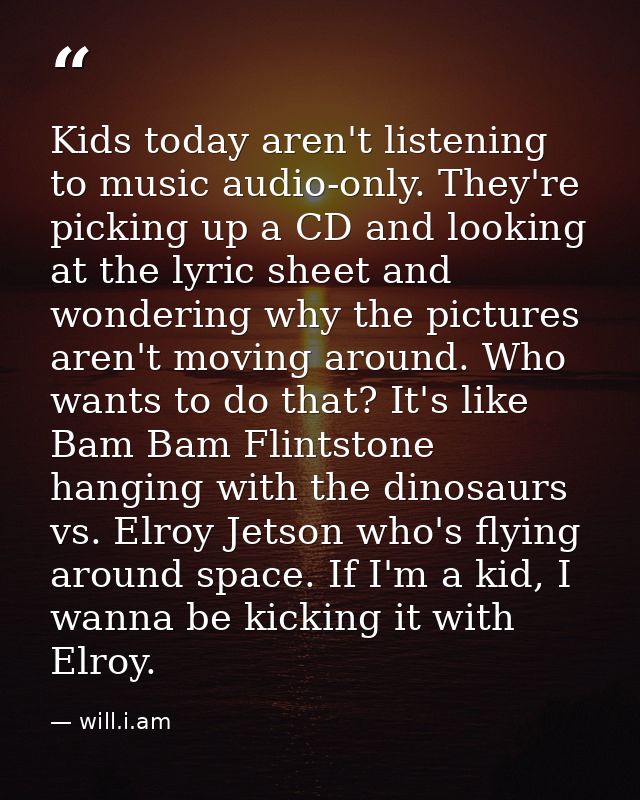 Kids today aren't listening to music audio-only. They're picking up a CD and looking at the lyric sheet and wondering wh — will.i.am
