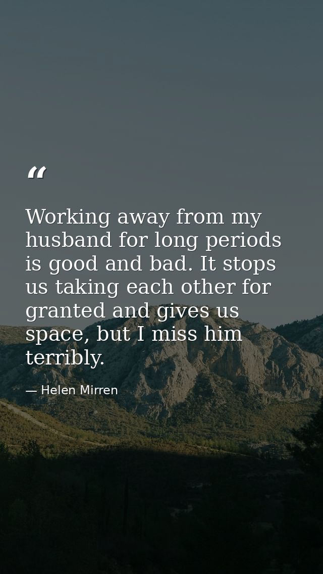 Working away from my husband for long periods is good and bad. It stops us taking each other for granted and gives us sp — Helen Mirren