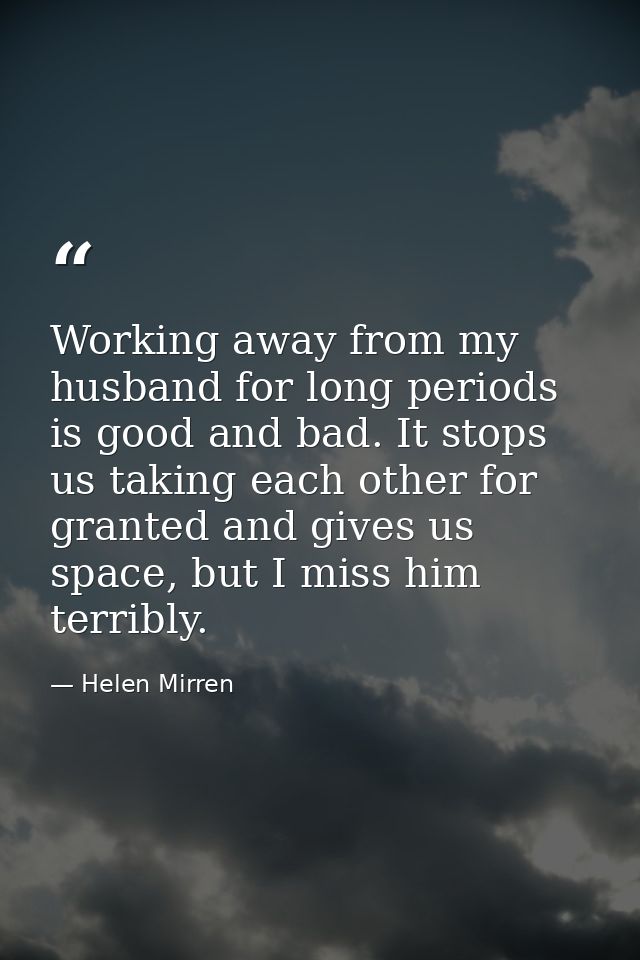 Working away from my husband for long periods is good and bad. It stops us taking each other for granted and gives us sp — Helen Mirren