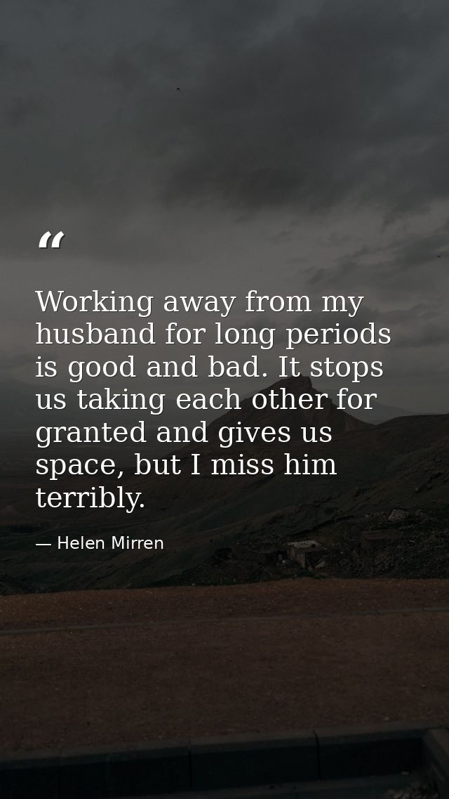 Working away from my husband for long periods is good and bad. It stops us taking each other for granted and gives us sp — Helen Mirren
