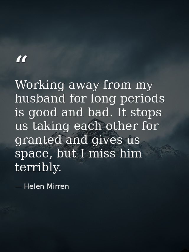 Working away from my husband for long periods is good and bad. It stops us taking each other for granted and gives us sp — Helen Mirren
