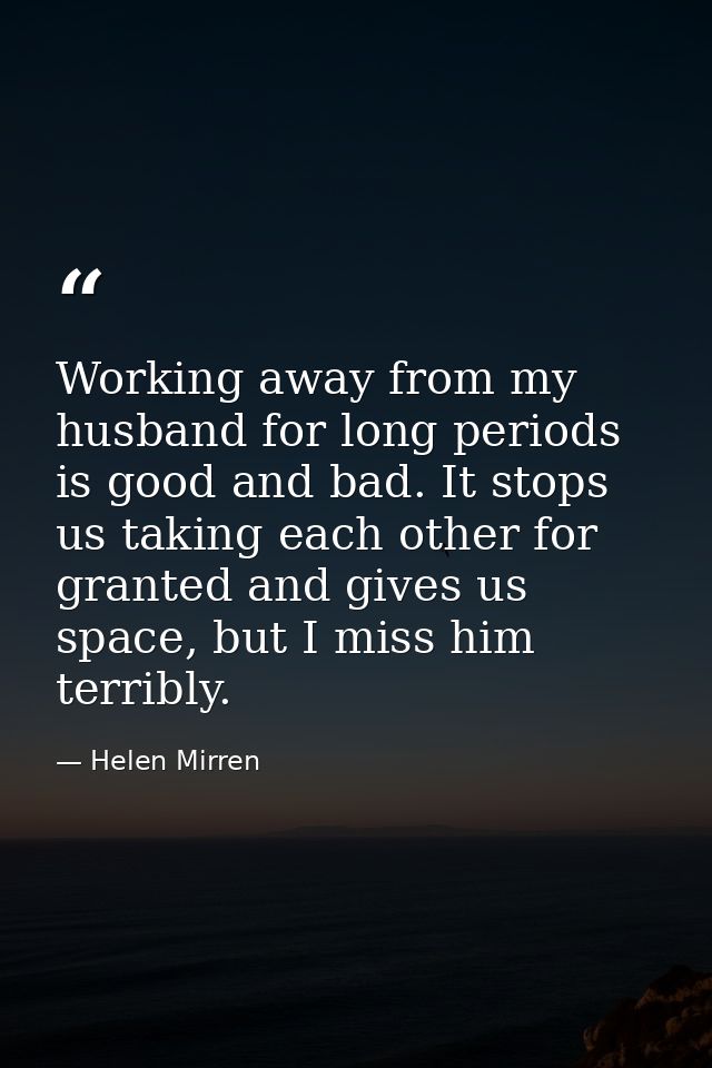 Working away from my husband for long periods is good and bad. It stops us taking each other for granted and gives us sp — Helen Mirren