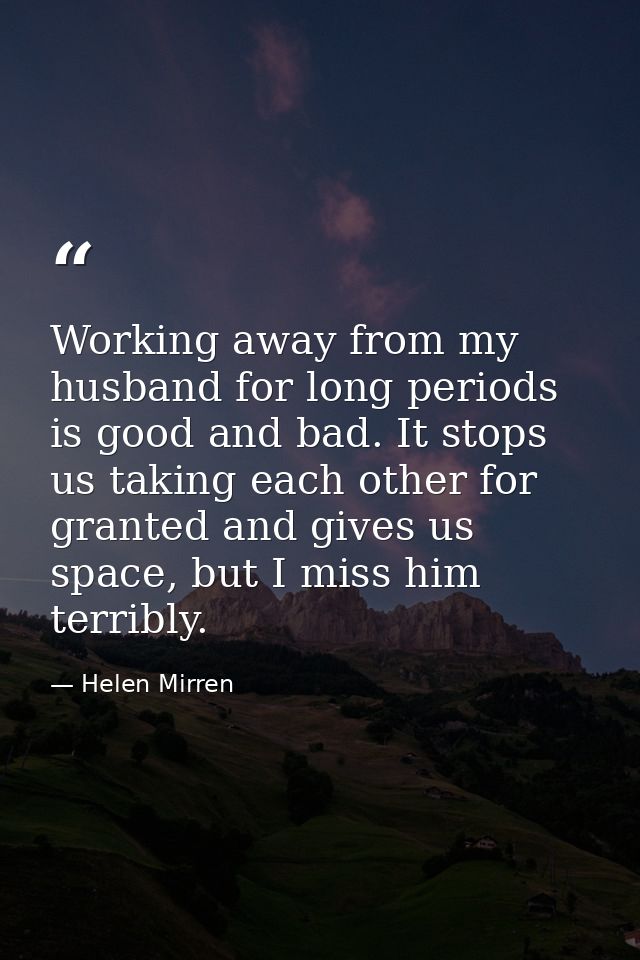 Working away from my husband for long periods is good and bad. It stops us taking each other for granted and gives us sp — Helen Mirren