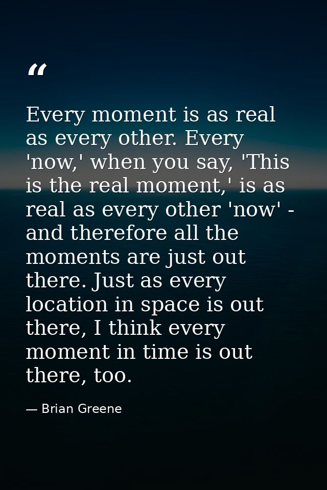 Every moment is as real as every other. Every 'now,' when you say, 'This is the real moment,' is as real as every other  — Brian Greene
