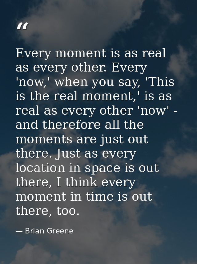 Every moment is as real as every other. Every 'now,' when you say, 'This is the real moment,' is as real as every other  — Brian Greene