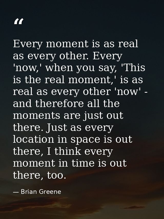 Every moment is as real as every other. Every 'now,' when you say, 'This is the real moment,' is as real as every other  — Brian Greene