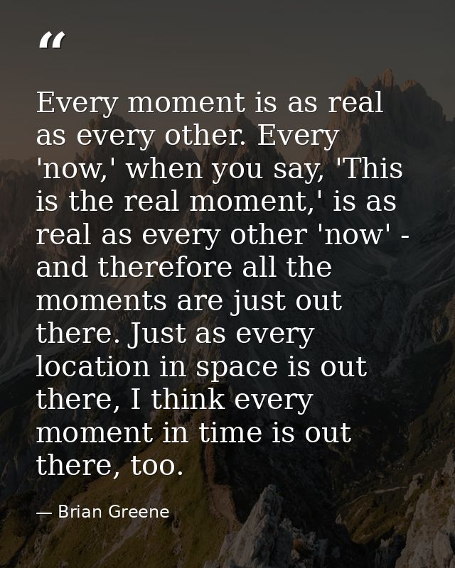 Every moment is as real as every other. Every 'now,' when you say, 'This is the real moment,' is as real as every other  — Brian Greene